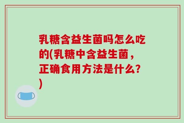 乳糖含益生菌吗怎么吃的(乳糖中含益生菌,正确食用方法是什么?) 乳糖含益生菌吗怎么吃的(乳糖中含益生菌,正确食用方法是什么?)