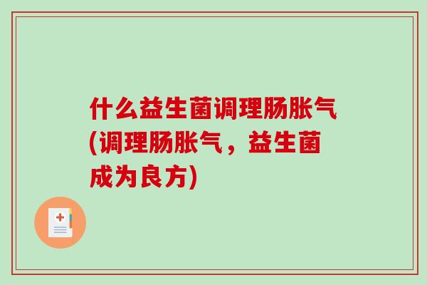 什么益生菌调理肠胀气(调理肠胀气，益生菌成为良方)