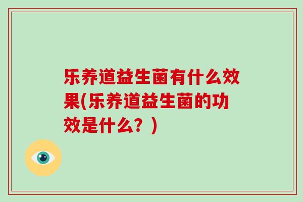 乐养道益生菌有什么效果(乐养道益生菌的功效是什么？)