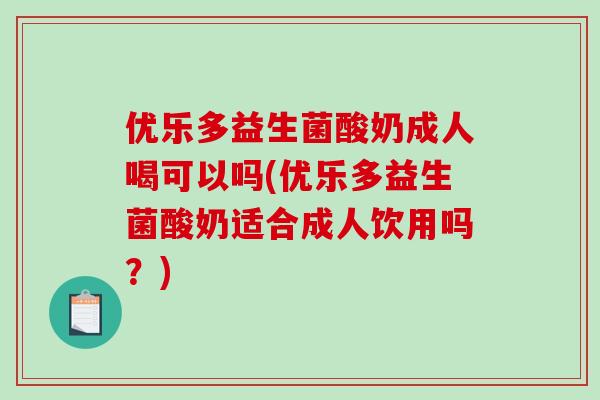 优乐多益生菌酸奶成人喝可以吗(优乐多益生菌酸奶适合成人饮用吗？)