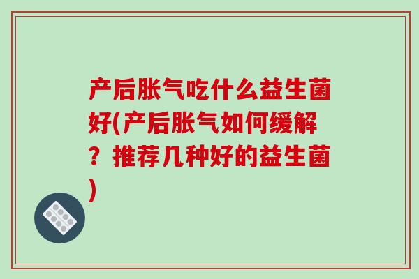 产后胀气吃什么益生菌好(产后胀气如何缓解？推荐几种好的益生菌)