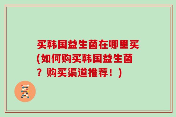 买韩国益生菌在哪里买(如何购买韩国益生菌？购买渠道推荐！)