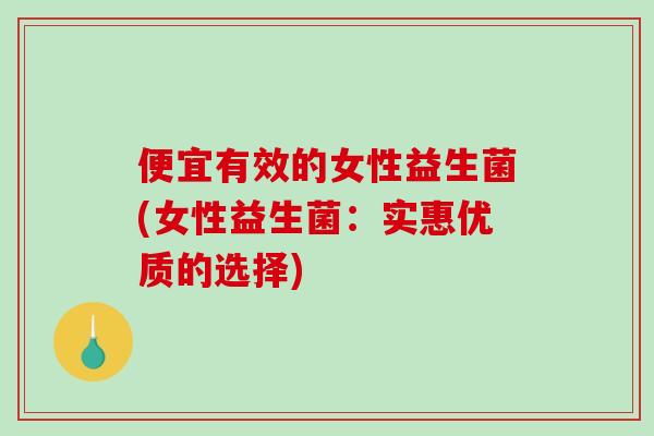 便宜有效的女性益生菌(女性益生菌：实惠优质的选择)