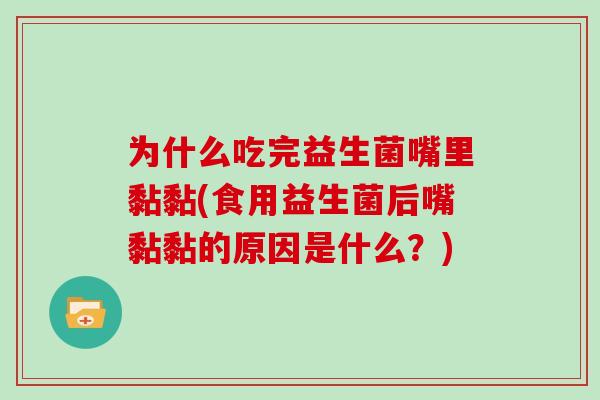 为什么吃完益生菌嘴里黏黏(食用益生菌后嘴黏黏的原因是什么？)