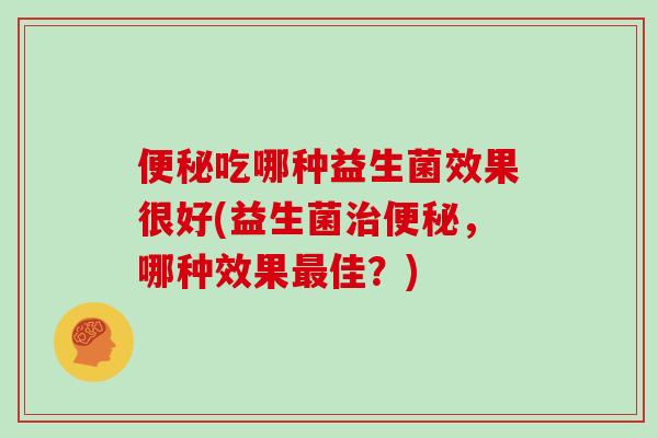 吃哪种益生菌效果很好(益生菌,哪种效果佳?) 吃哪种益生菌效果很好(益生菌,哪种效果佳?)