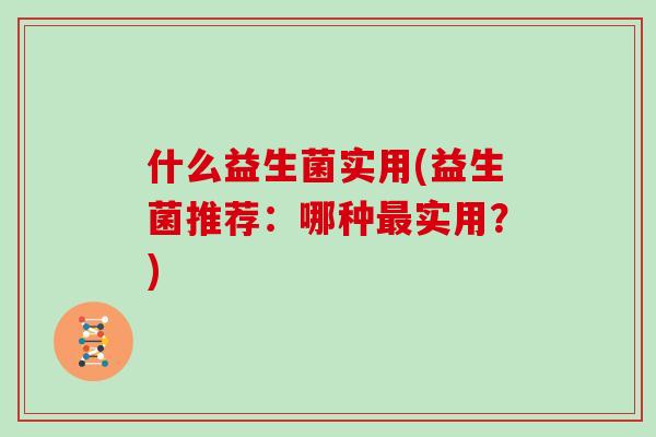 什么益生菌实用(益生菌推荐：哪种最实用？)