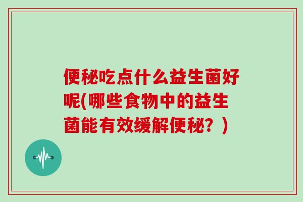 便秘吃点什么益生菌好呢(哪些食物中的益生菌能有效缓解便秘？)