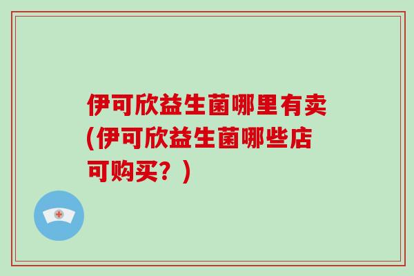 伊可欣益生菌哪里有卖(伊可欣益生菌哪些店可购买？)