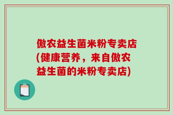 傲农益生菌米粉专卖店(健康营养，来自傲农益生菌的米粉专卖店)