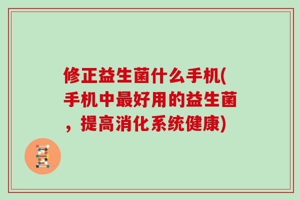 修正益生菌什么手机(手机中最好用的益生菌，提高消化系统健康)