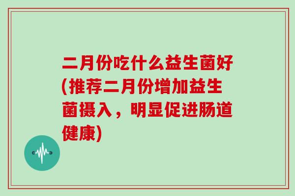 二月份吃什么益生菌好(推荐二月份增加益生菌摄入，明显促进肠道健康)