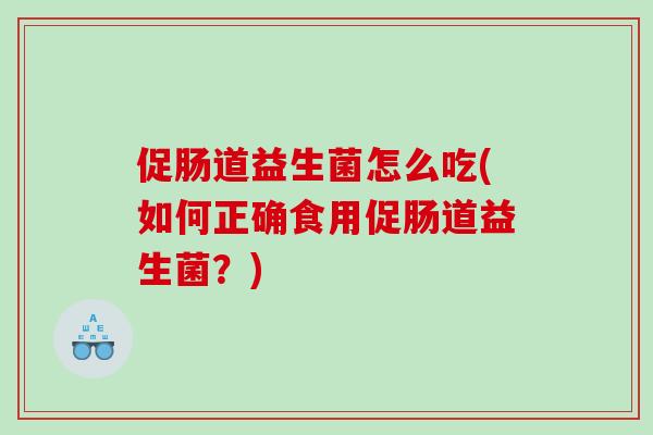 促肠道益生菌怎么吃(如何正确食用促肠道益生菌？)