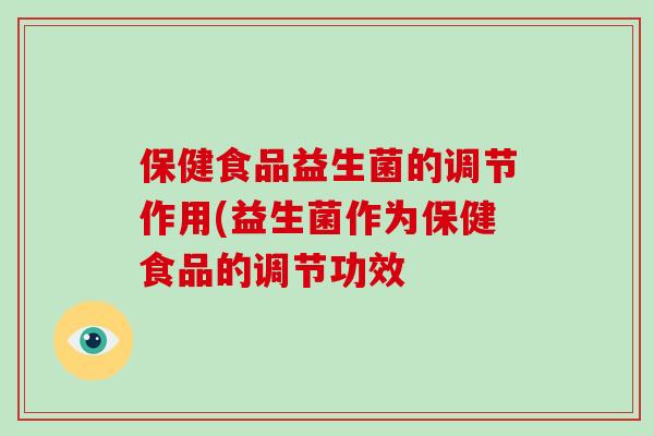 保健食品益生菌的调节作用(益生菌作为保健食品的调节功效