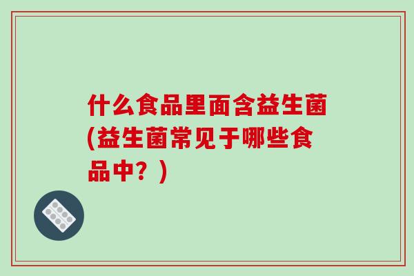 什么食品里面含益生菌(益生菌常见于哪些食品中？)