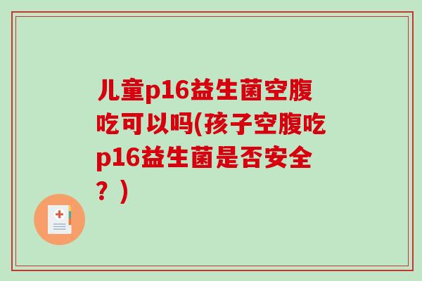 儿童p16益生菌空腹吃可以吗(孩子空腹吃p16益生菌是否安全？)