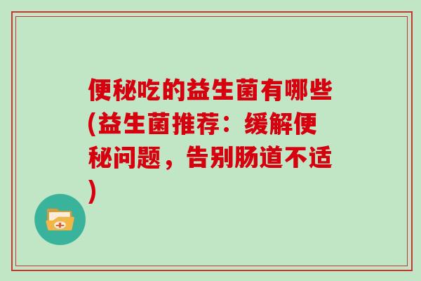 吃的益生菌有哪些(益生菌推荐:缓解问题,告别肠道不适) 吃的益生菌有哪些(益生菌推荐:缓解问题,告别肠道不适)
