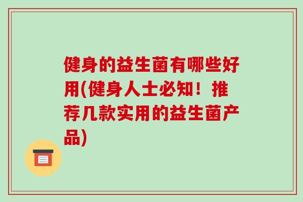 健身的益生菌有哪些好用(健身人士必知！推荐几款实用的益生菌产品)