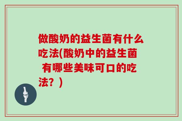 做酸奶的益生菌有什么吃法(酸奶中的益生菌 有哪些美味可口的吃法？)