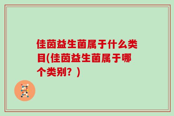 佳茵益生菌属于什么类目(佳茵益生菌属于哪个类别？)