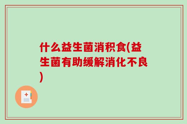 什么益生菌消积食(益生菌有助缓解消化不良)