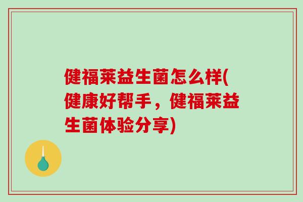 健福莱益生菌怎么样(健康好帮手，健福莱益生菌体验分享)