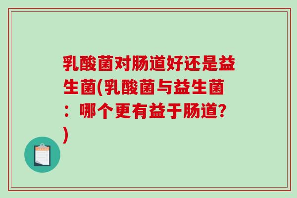乳酸菌对肠道好还是益生菌(乳酸菌与益生菌：哪个更有益于肠道？)