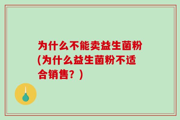 为什么不能卖益生菌粉(为什么益生菌粉不适合销售？)