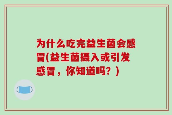 为什么吃完益生菌会感冒(益生菌摄入或引发感冒，你知道吗？)