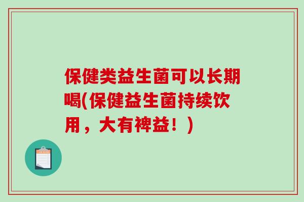 保健类益生菌可以长期喝(保健益生菌持续饮用，大有裨益！)