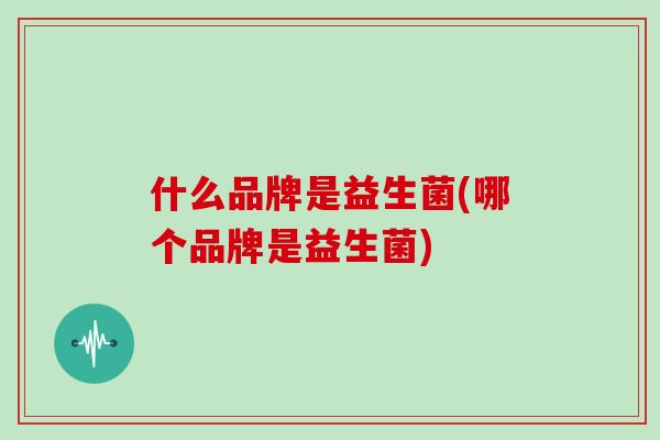 什么品牌是益生菌(哪个品牌是益生菌)
