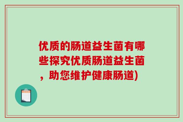 优质的肠道益生菌有哪些探究优质肠道益生菌，助您维护健康肠道)