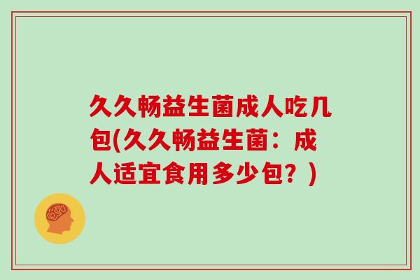 久久畅益生菌成人吃几包(久久畅益生菌：成人适宜食用多少包？)