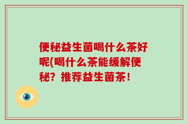 益生菌喝什么茶好呢(喝什么茶能缓解?推荐益生菌茶! 益生菌喝什么茶好呢(喝什么茶能缓解?推荐益生菌茶!