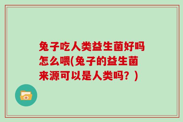 兔子吃人类益生菌好吗怎么喂(兔子的益生菌来源可以是人类吗？)