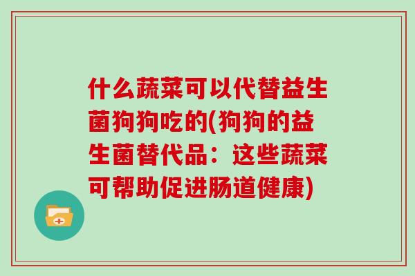 什么蔬菜可以代替益生菌狗狗吃的(狗狗的益生菌替代品：这些蔬菜可帮助促进肠道健康)