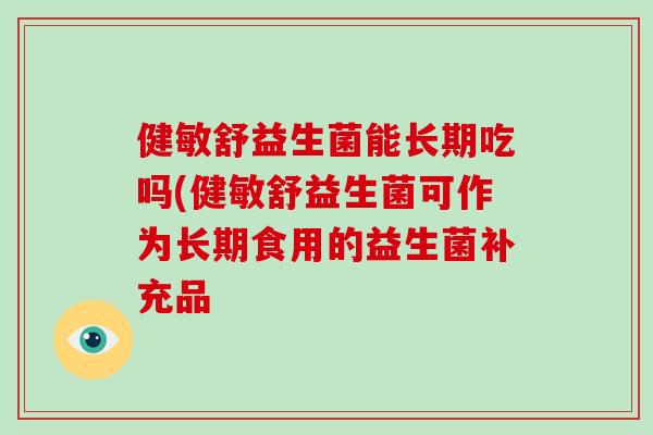 健敏舒益生菌能长期吃吗(健敏舒益生菌可作为长期食用的益生菌补充品