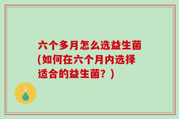 六个多月怎么选益生菌(如何在六个月内选择适合的益生菌?) 六个多月怎么选益生菌(如何在六个月内选择适合的益生菌?)