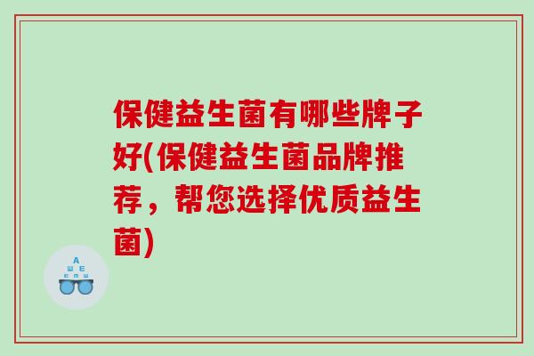 保健益生菌有哪些牌子好(保健益生菌品牌推荐，帮您选择优质益生菌)