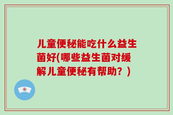儿童便秘能吃什么益生菌好(哪些益生菌对缓解儿童便秘有帮助？)