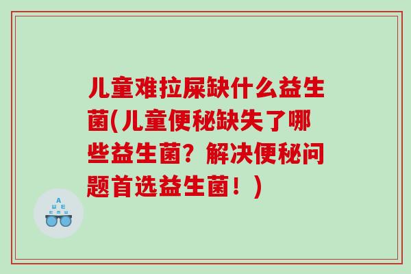 儿童难拉屎缺什么益生菌(儿童便秘缺失了哪些益生菌？解决便秘问题首选益生菌！)