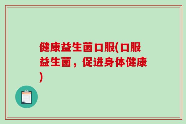 健康益生菌口服(口服益生菌，促进身体健康)