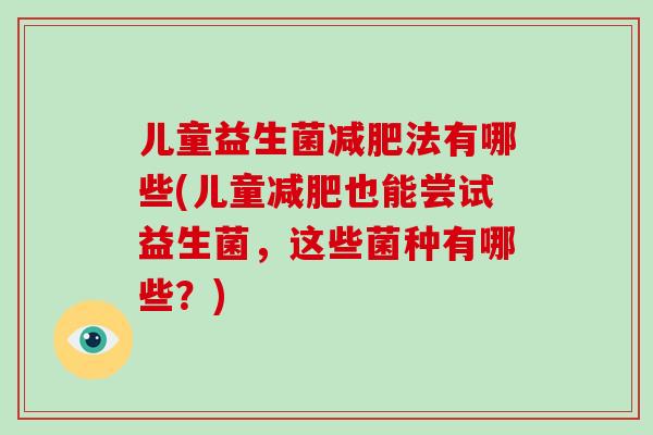 儿童益生菌减肥法有哪些(儿童减肥也能尝试益生菌，这些菌种有哪些？)