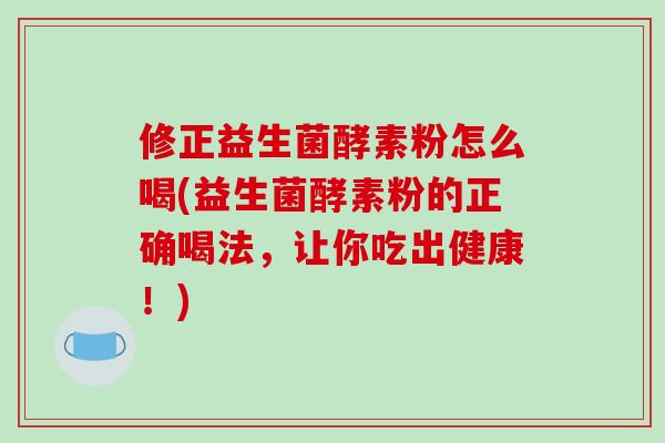 修正益生菌酵素粉怎么喝(益生菌酵素粉的正确喝法，让你吃出健康！)