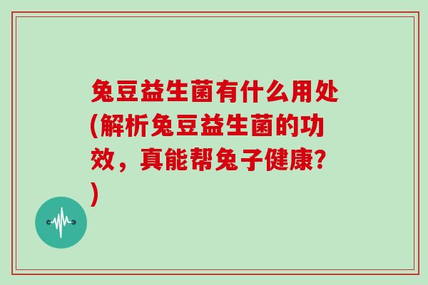 兔豆益生菌有什么用处(解析兔豆益生菌的功效，真能帮兔子健康？)