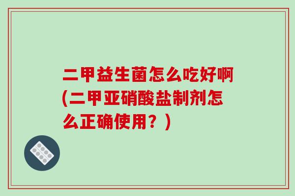 二甲益生菌怎么吃好啊(二甲亚硝酸盐制剂怎么正确使用？)