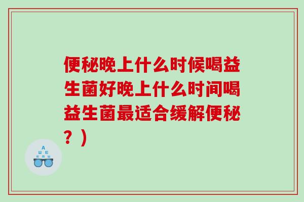 便秘晚上什么时候喝益生菌好晚上什么时间喝益生菌最适合缓解便秘？)
