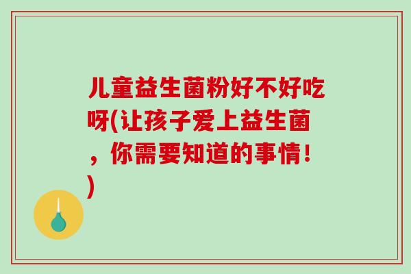 儿童益生菌粉好不好吃呀(让孩子爱上益生菌，你需要知道的事情！)
