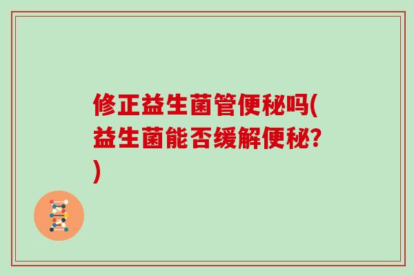 修正益生菌管便秘吗(益生菌能否缓解便秘？)