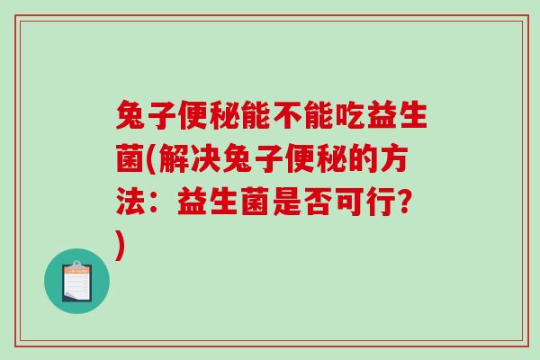 兔子能不能吃益生菌(解决兔子的方法：益生菌是否可行？)