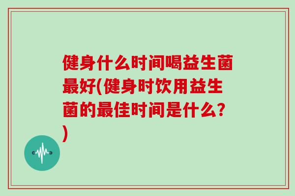 健身什么时间喝益生菌最好(健身时饮用益生菌的最佳时间是什么？)